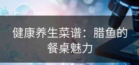 健康养生菜谱：腊鱼的餐桌魅力